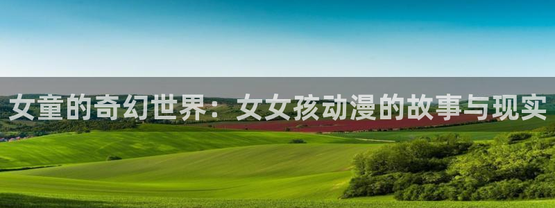 动漫之家在线：女童的奇幻世界：女女孩动漫的故事与现实