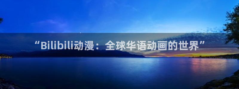 动漫之家免费版下载安装：“Bilibili动漫：全球华语动画的世界”